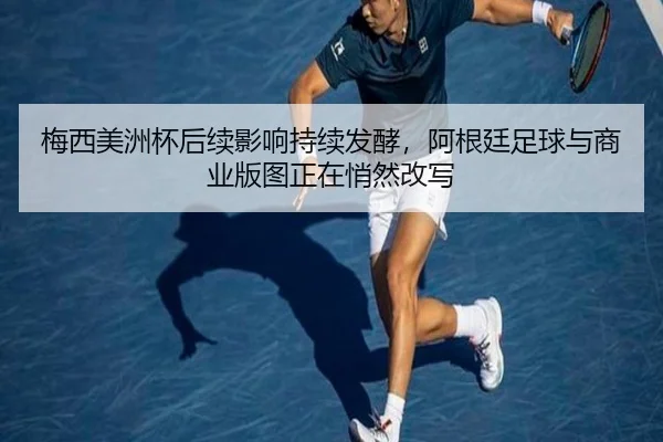 梅西美洲杯后续影响持续发酵，阿根廷足球与商业版图正在悄然改写