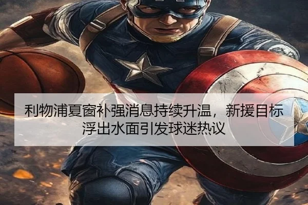 利物浦夏窗补强消息持续升温，新援目标浮出水面引发球迷热议