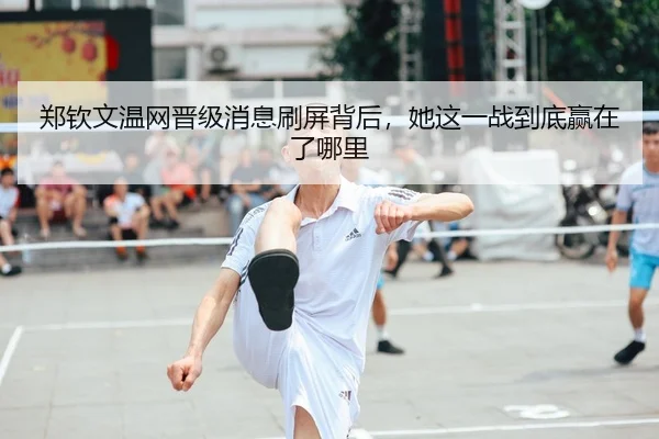 郑钦文温网晋级消息刷屏背后，她这一战到底赢在了哪里