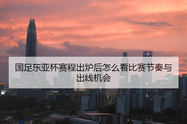 国足东亚杯赛程出炉后怎么看比赛节奏与出线机会